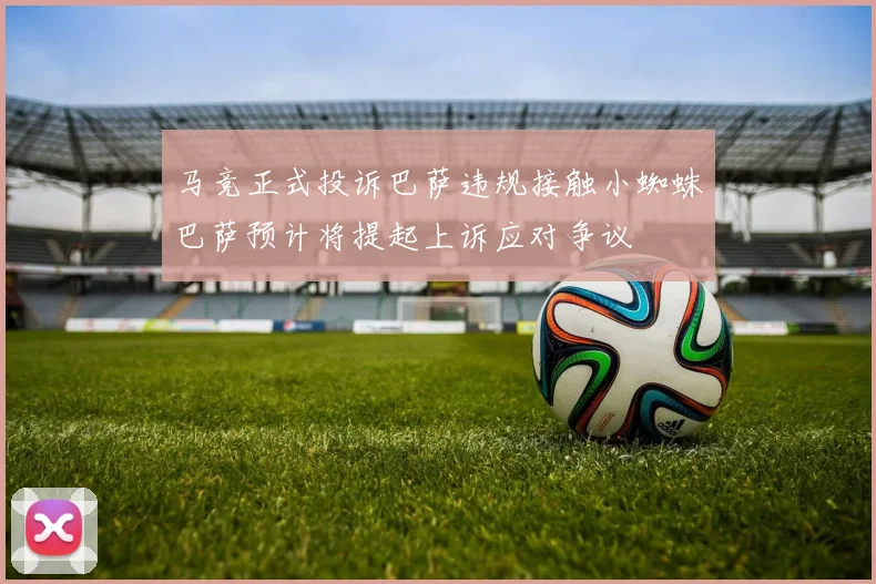 马竞正式投诉巴萨违规接触小蜘蛛巴萨预计将提起上诉应对争议
