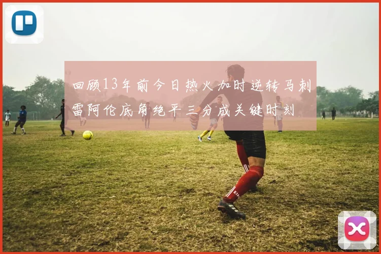 回顾13年前今日热火加时逆转马刺雷阿伦底角绝平三分成关键时刻