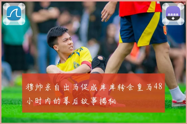 穆帅亲自出马促成库库转会皇马48小时内的幕后故事揭秘